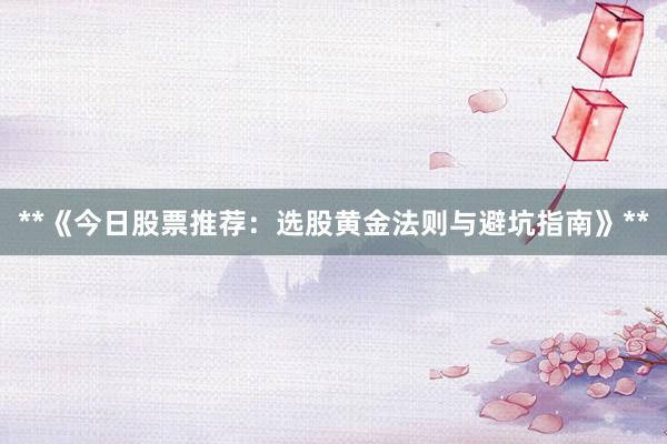 **《今日股票推荐：选股黄金法则与避坑指南》**