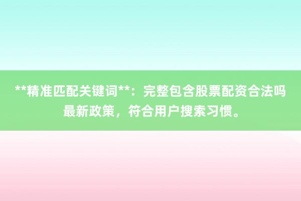 **精准匹配关键词**：完整包含股票配资合法吗最新政策，符合用户搜索习惯。