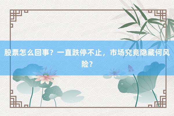 股票怎么回事？一直跌停不止，市场究竟隐藏何风险？