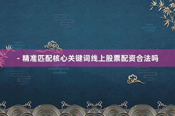 - 精准匹配核心关键词线上股票配资合法吗