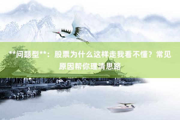 **问题型**：股票为什么这样走我看不懂？常见原因帮你理清思路