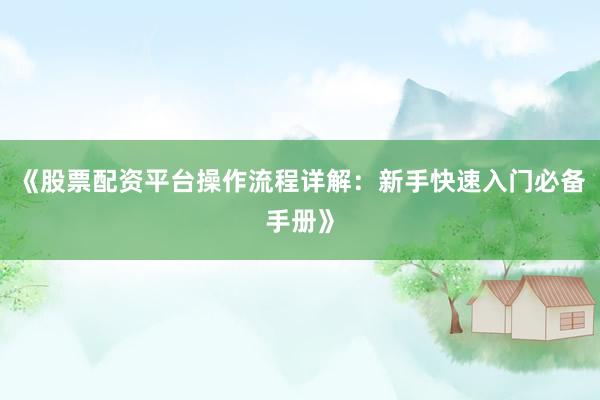 《股票配资平台操作流程详解：新手快速入门必备手册》