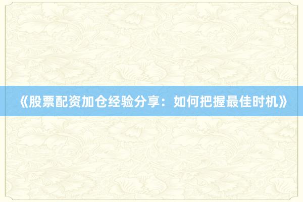 《股票配资加仓经验分享：如何把握最佳时机》