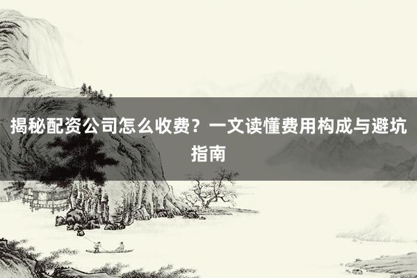 揭秘配资公司怎么收费？一文读懂费用构成与避坑指南