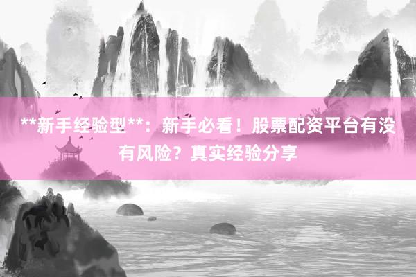 **新手经验型**：新手必看！股票配资平台有没有风险？真实经验分享
