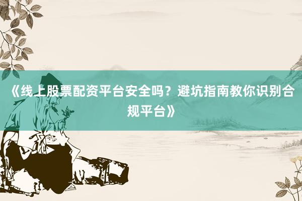 《线上股票配资平台安全吗？避坑指南教你识别合规平台》