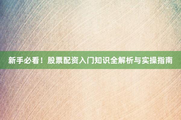新手必看！股票配资入门知识全解析与实操指南