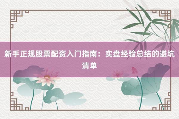 新手正规股票配资入门指南：实盘经验总结的避坑清单