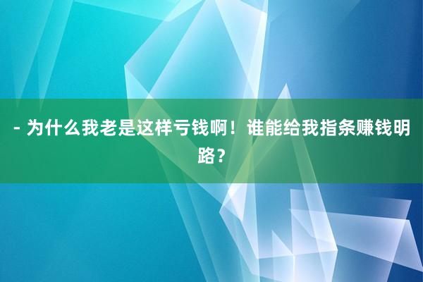 - 为什么我老是这样亏钱啊！谁能给我指条赚钱明路？