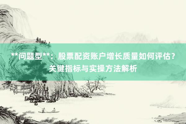 **问题型**：股票配资账户增长质量如何评估？关键指标与实操方法解析