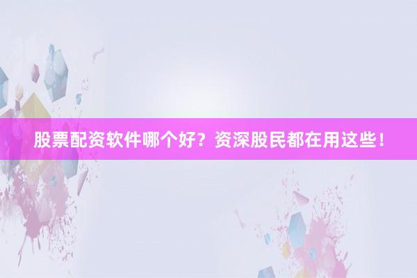 股票配资软件哪个好？资深股民都在用这些！