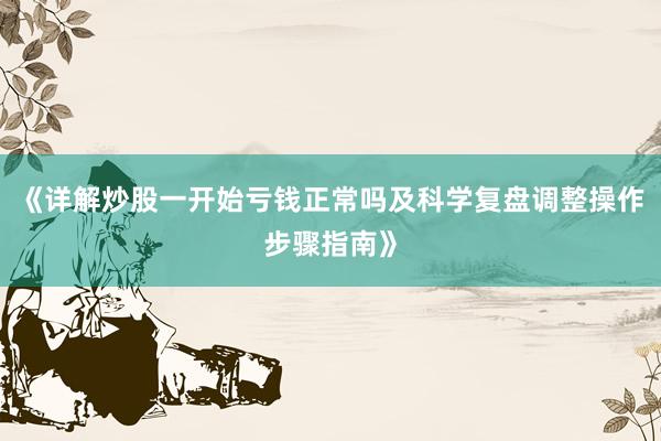 《详解炒股一开始亏钱正常吗及科学复盘调整操作步骤指南》