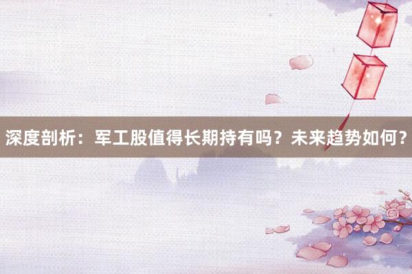 深度剖析：军工股值得长期持有吗？未来趋势如何？