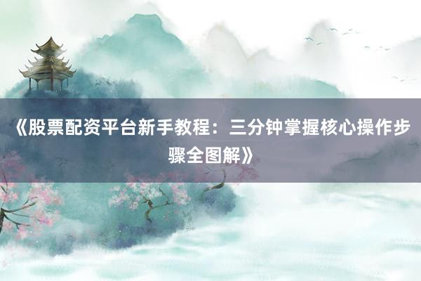 《股票配资平台新手教程：三分钟掌握核心操作步骤全图解》