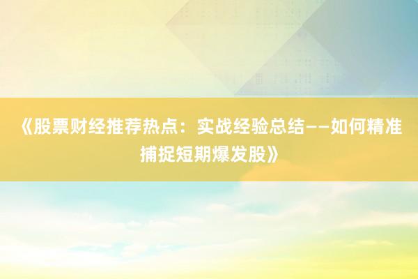 《股票财经推荐热点：实战经验总结——如何精准捕捉短期爆发股》