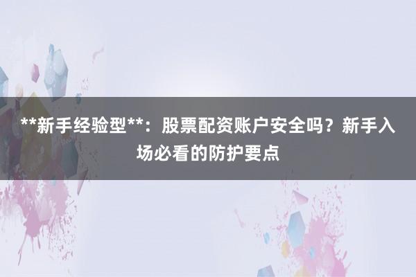 **新手经验型**：股票配资账户安全吗？新手入场必看的防护要点