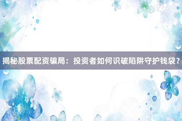 揭秘股票配资骗局：投资者如何识破陷阱守护钱袋？