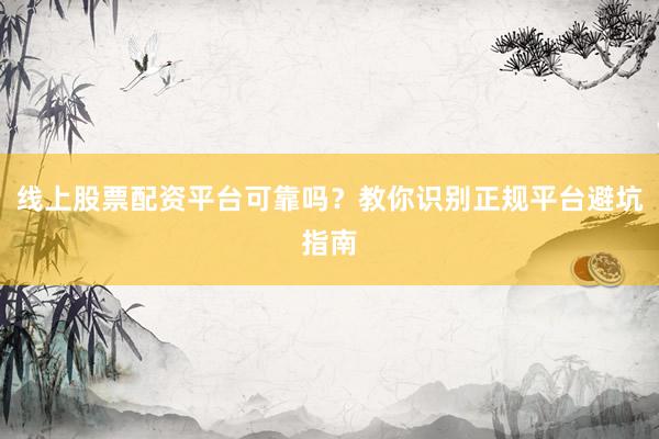 线上股票配资平台可靠吗？教你识别正规平台避坑指南