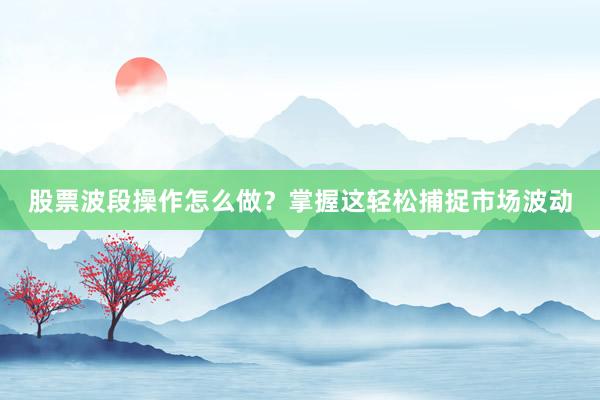 股票波段操作怎么做？掌握这轻松捕捉市场波动