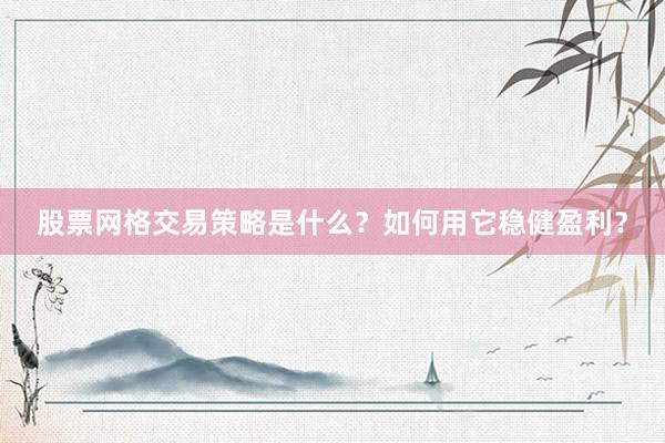 股票网格交易策略是什么？如何用它稳健盈利？