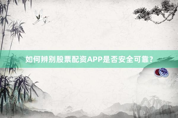 如何辨别股票配资APP是否安全可靠？