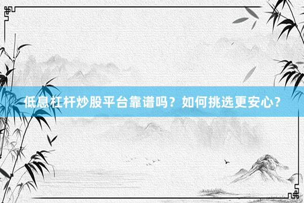 低息杠杆炒股平台靠谱吗？如何挑选更安心？