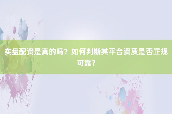实盘配资是真的吗？如何判断其平台资质是否正规可靠？