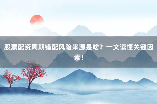 股票配资周期错配风险来源是啥？一文读懂关键因素！