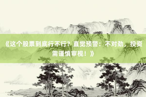 《这个股票到底行不行？直觉预警：不对劲，投资需谨慎审视！》