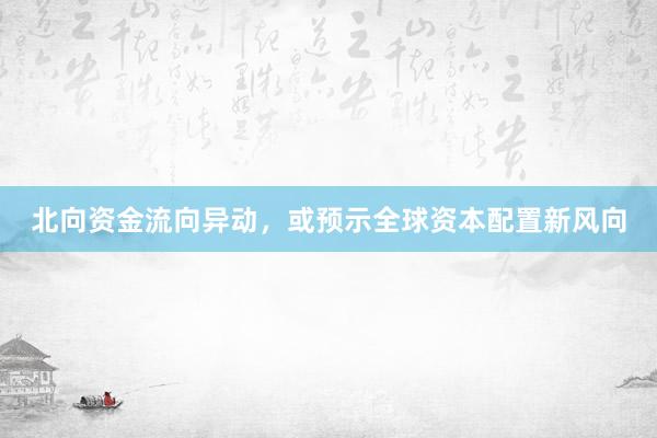 北向资金流向异动，或预示全球资本配置新风向