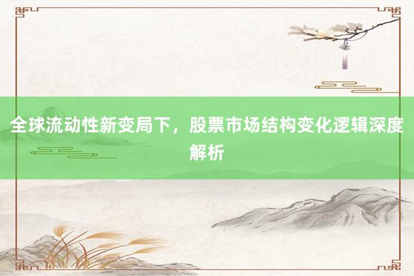 全球流动性新变局下，股票市场结构变化逻辑深度解析
