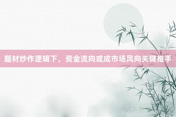 题材炒作逻辑下，资金流向或成市场风向关键推手