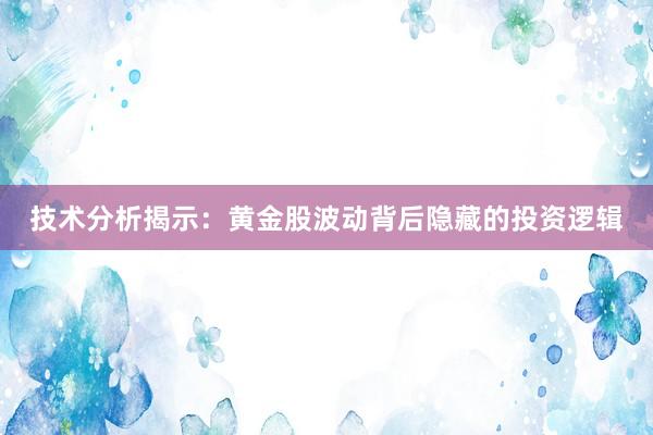 技术分析揭示：黄金股波动背后隐藏的投资逻辑