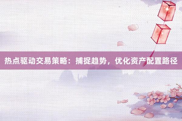 热点驱动交易策略：捕捉趋势，优化资产配置路径