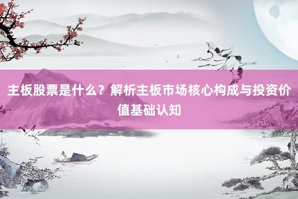 主板股票是什么？解析主板市场核心构成与投资价值基础认知