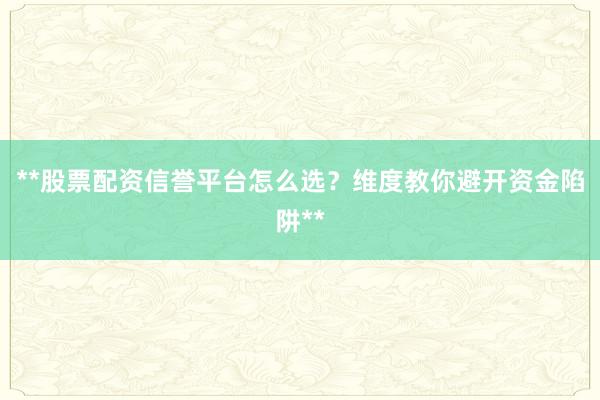 **股票配资信誉平台怎么选？维度教你避开资金陷阱**