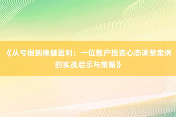 《从亏损到稳健盈利：一位散户投资心态调整案例的实战启示与策略》