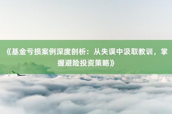 《基金亏损案例深度剖析：从失误中汲取教训，掌握避险投资策略》