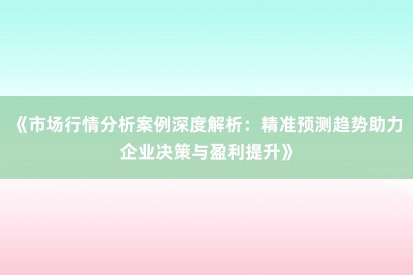 《市场行情分析案例深度解析：精准预测趋势助力企业决策与盈利提升》