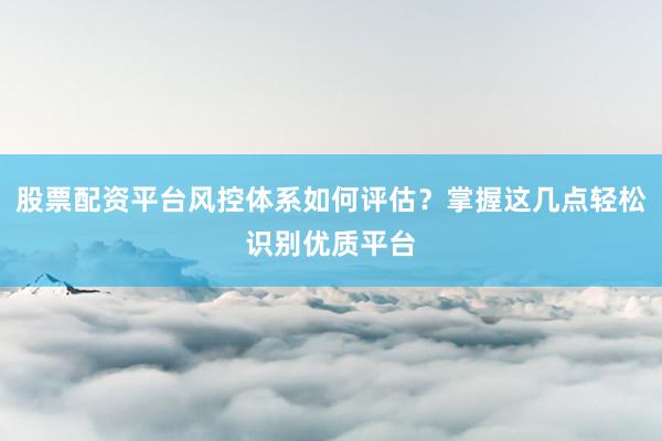股票配资平台风控体系如何评估？掌握这几点轻松识别优质平台