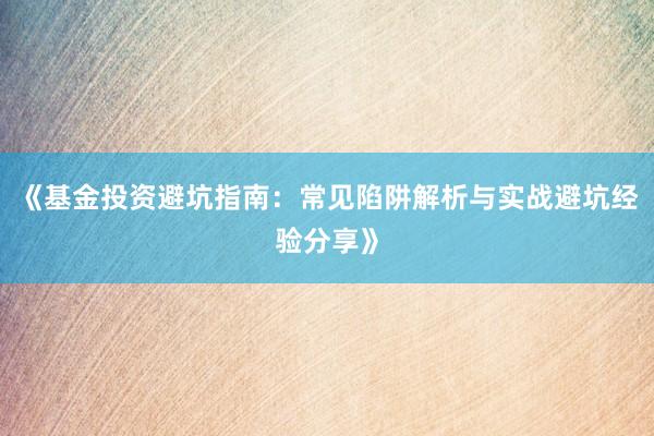 《基金投资避坑指南：常见陷阱解析与实战避坑经验分享》