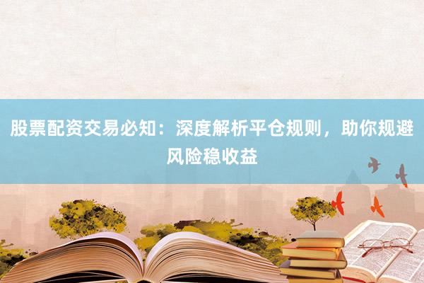 股票配资交易必知：深度解析平仓规则，助你规避风险稳收益