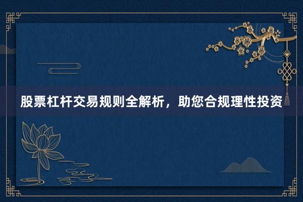 股票杠杆交易规则全解析，助您合规理性投资