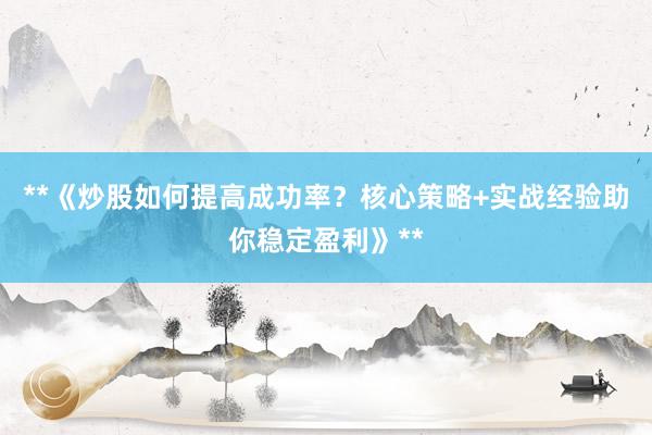 **《炒股如何提高成功率？核心策略+实战经验助你稳定盈利》**