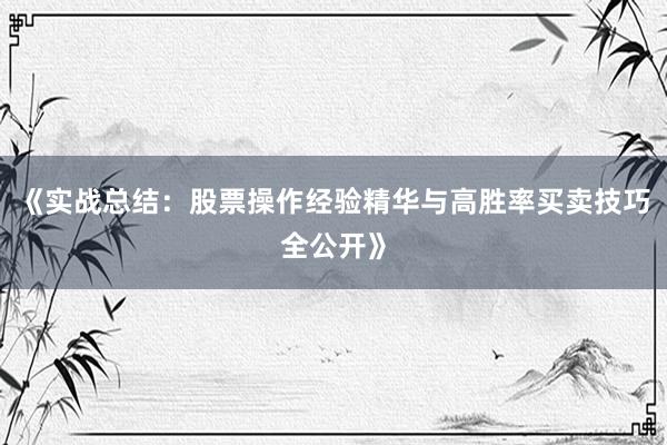 《实战总结：股票操作经验精华与高胜率买卖技巧全公开》