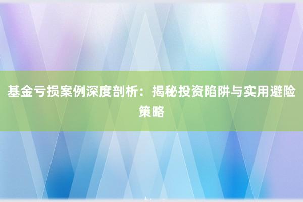 基金亏损案例深度剖析：揭秘投资陷阱与实用避险策略