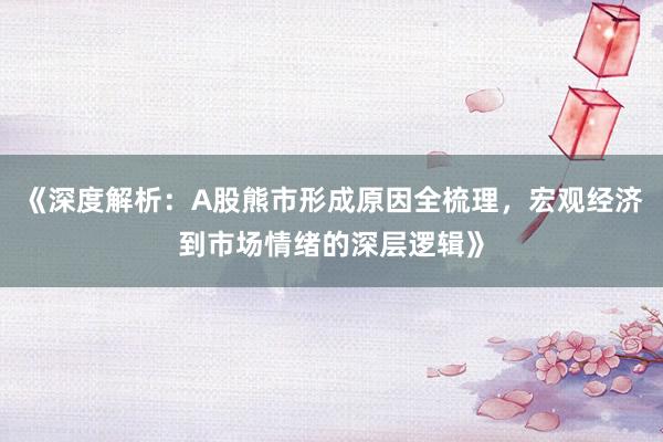 《深度解析：A股熊市形成原因全梳理，宏观经济到市场情绪的深层逻辑》