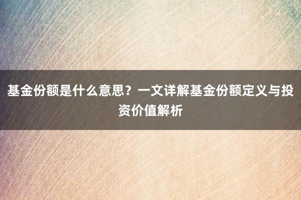 基金份额是什么意思？一文详解基金份额定义与投资价值解析