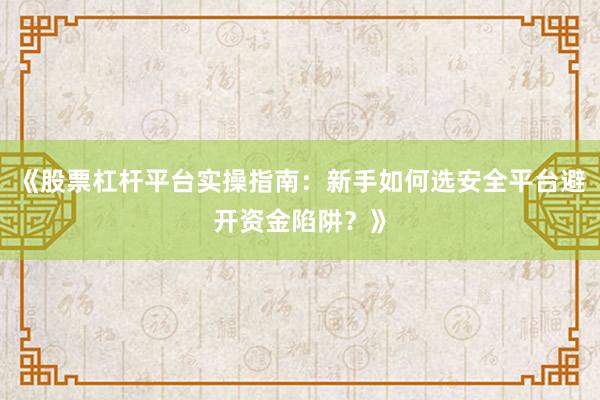 《股票杠杆平台实操指南：新手如何选安全平台避开资金陷阱？》