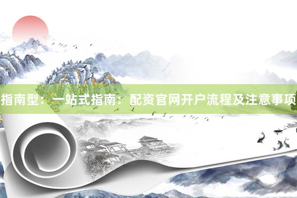 指南型：一站式指南：配资官网开户流程及注意事项